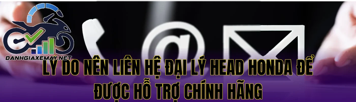 lý do nên liên hệ đại lý HEAD Honda để được hỗ trợ chính hãng